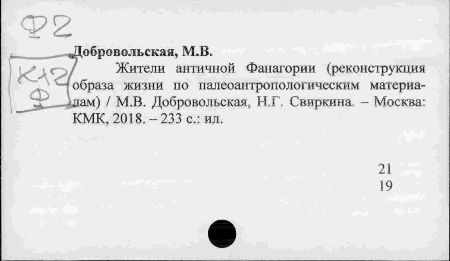 ﻿обровольская, М.В.
Жители античной Фанагории (реконструкция образа жизни по палеоантропологическим материа-ам) / М.В. Добровольская, Н.Г. Свиркина. - Москва:
КМК, 2018.-233 с.: ил.
21
19